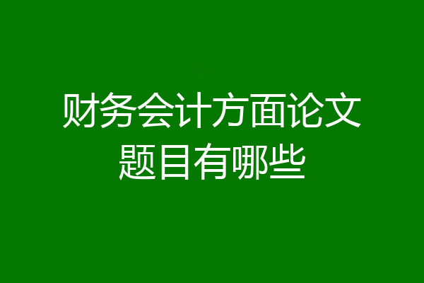 财务会计方面论文题目有哪些