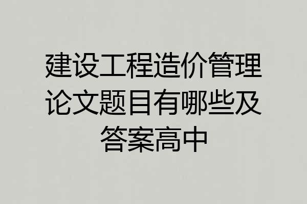 建设工程造价管理论文题目有哪些及答案高中