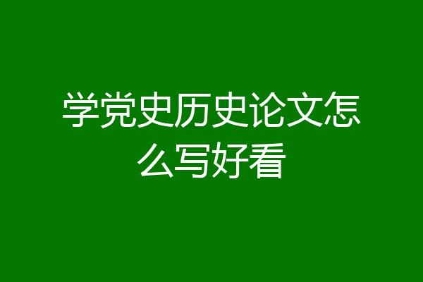 学党史历史论文怎么写好看