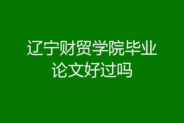辽宁财贸学院毕业论文好过吗