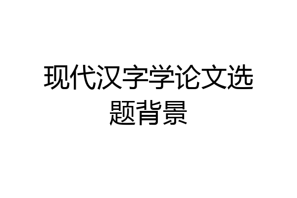 现代汉字学论文选题背景