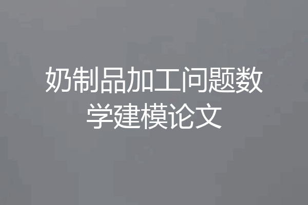奶制品加工问题数学建模论文