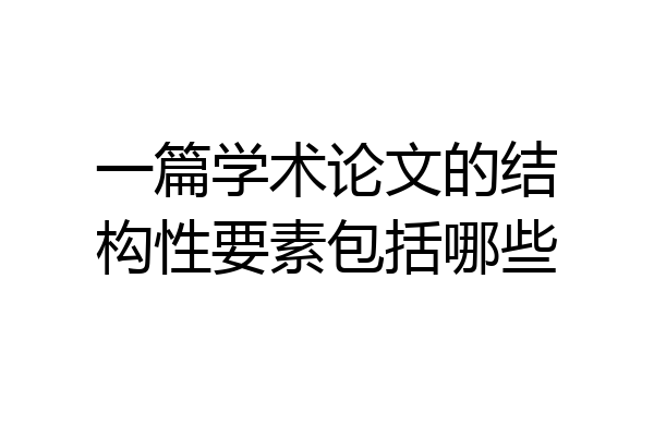 一篇学术论文的结构性要素包括哪些