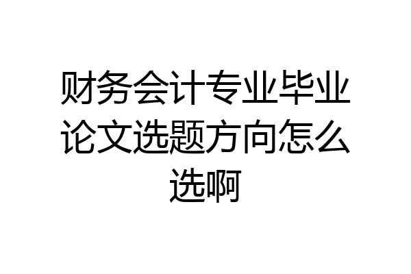 财务会计专业毕业论文选题方向怎么选啊