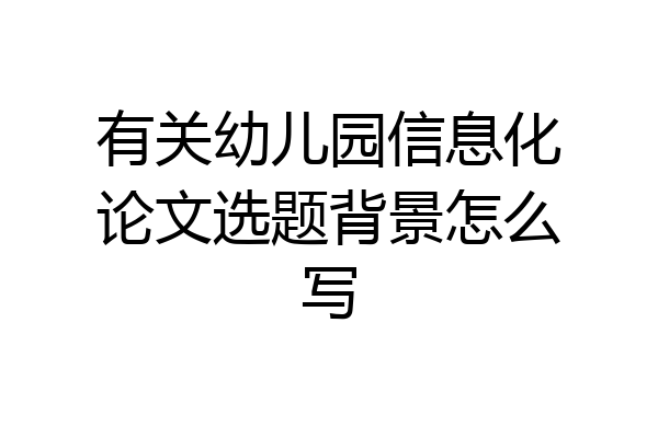 有关幼儿园信息化论文选题背景怎么写