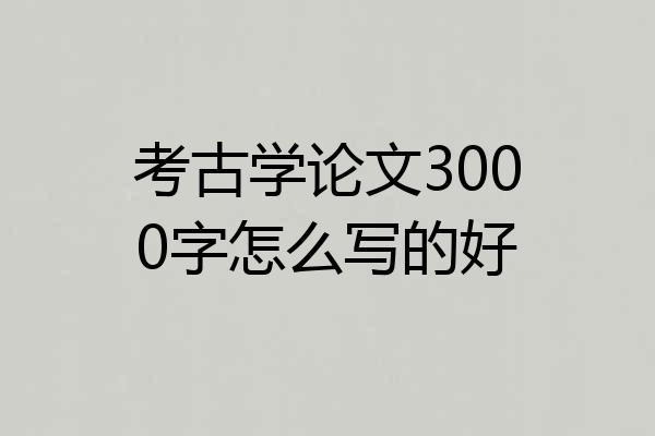 考古学论文3000字怎么写的好