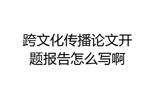 跨文化传播论文开题报告怎么写啊