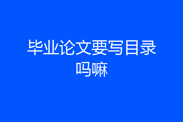 毕业论文要写目录吗嘛