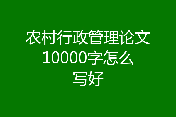 农村行政管理论文10000字怎么写好