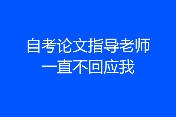 自考论文指导老师一直不回应我