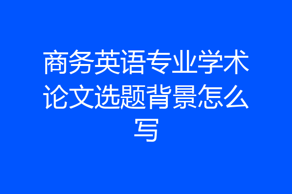 商务英语专业学术论文选题背景怎么写