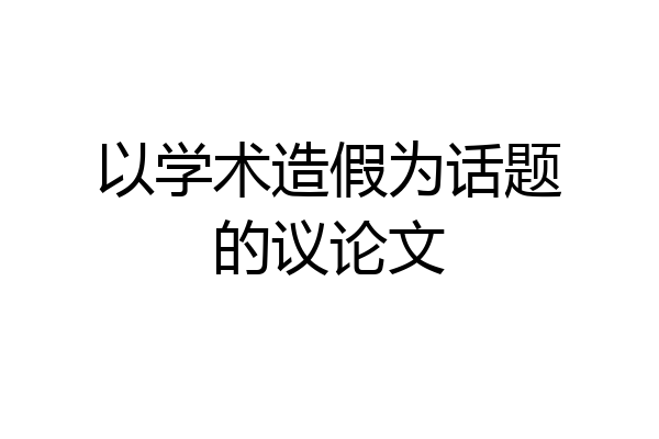 以学术造假为话题的议论文