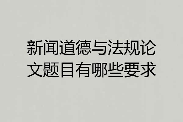 新闻道德与法规论文题目有哪些要求