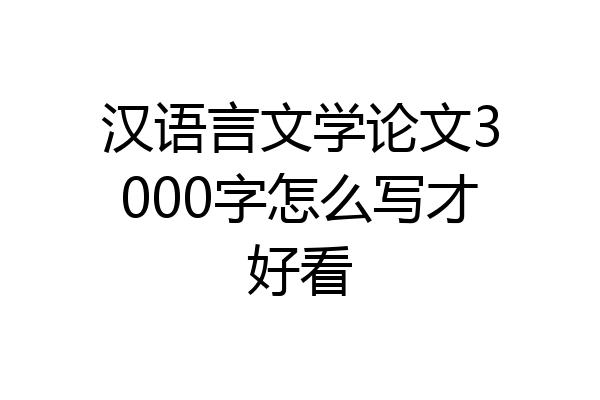 汉语言文学论文3000字怎么写才好看