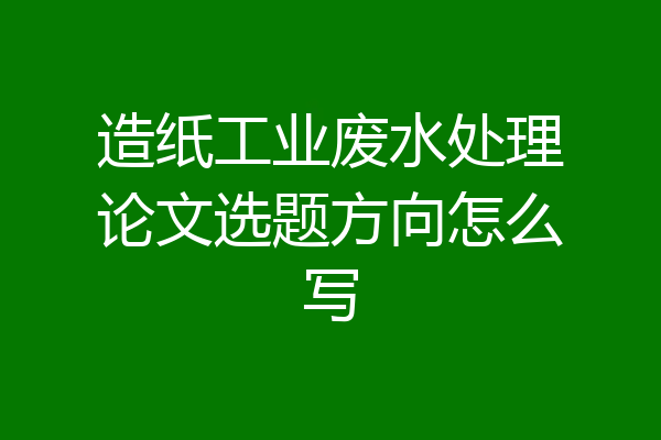 造纸工业废水处理论文选题方向怎么写