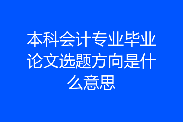 本科会计专业毕业论文选题方向是什么意思