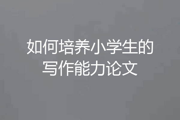 如何培养小学生的写作能力论文