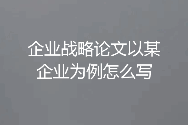 企业战略论文以某企业为例怎么写