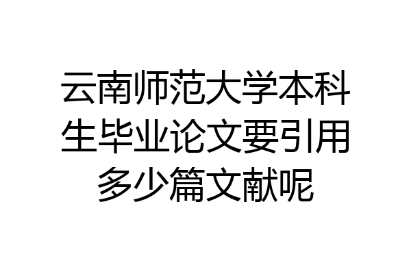 云南师范大学本科生毕业论文要引用多少篇文献呢