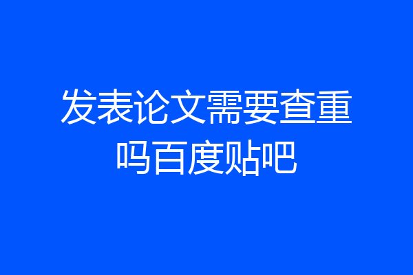 发表论文需要查重吗百度贴吧