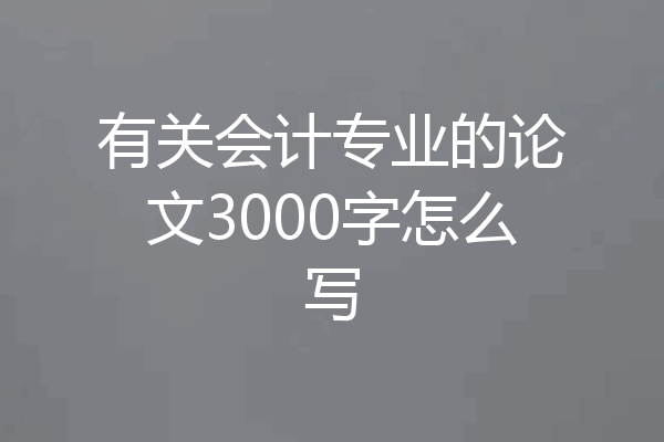 有关会计专业的论文3000字怎么写