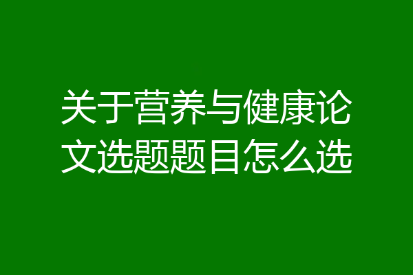 关于营养与健康论文选题题目怎么选