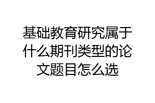 基础教育研究属于什么期刊类型的论文题目怎么选