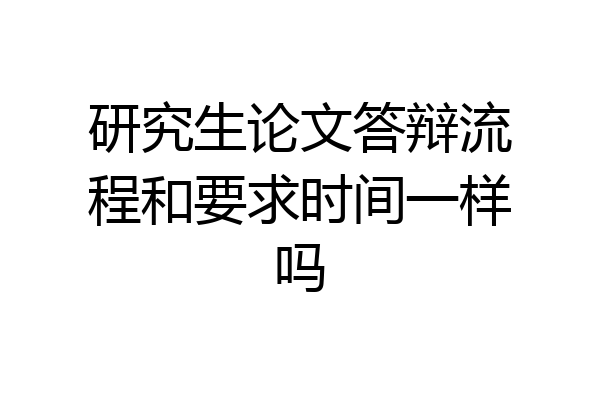 研究生论文答辩流程和要求时间一样吗
