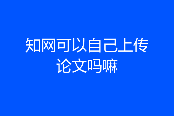 知网可以自己上传论文吗嘛