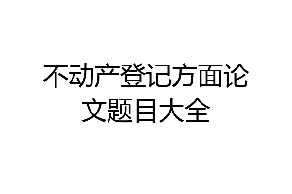 不动产登记方面论文题目大全