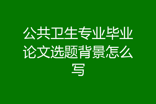 公共卫生专业毕业论文选题背景怎么写