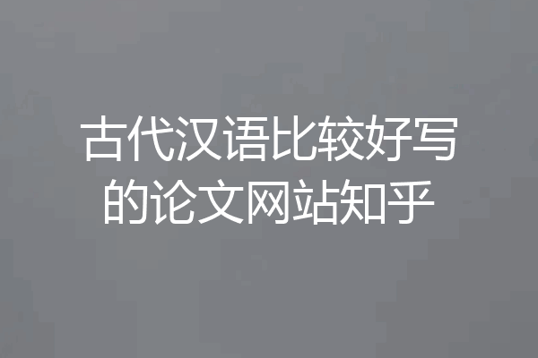 古代汉语比较好写的论文网站知乎