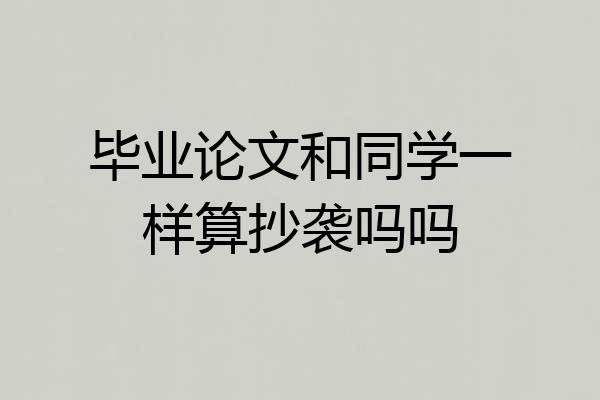 毕业论文和同学一样算抄袭吗吗