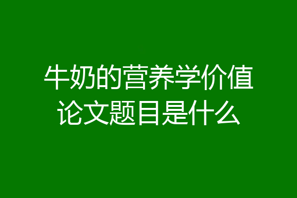 牛奶的营养学价值论文题目是什么