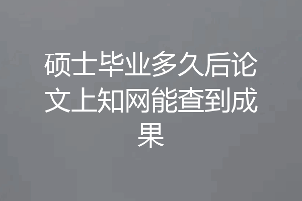 硕士毕业多久后论文上知网能查到成果