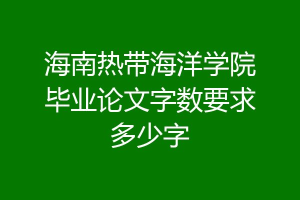 海南热带海洋学院毕业论文字数要求多少字