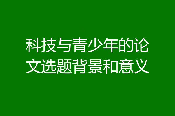 科技与青少年的论文选题背景和意义