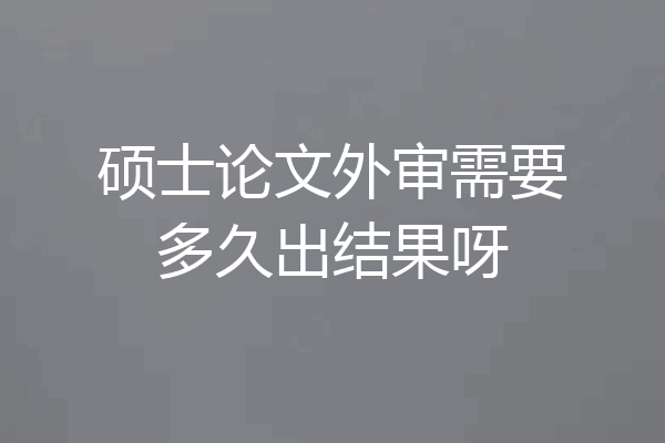 硕士论文外审需要多久出结果呀