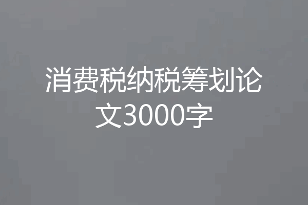 消费税纳税筹划论文3000字