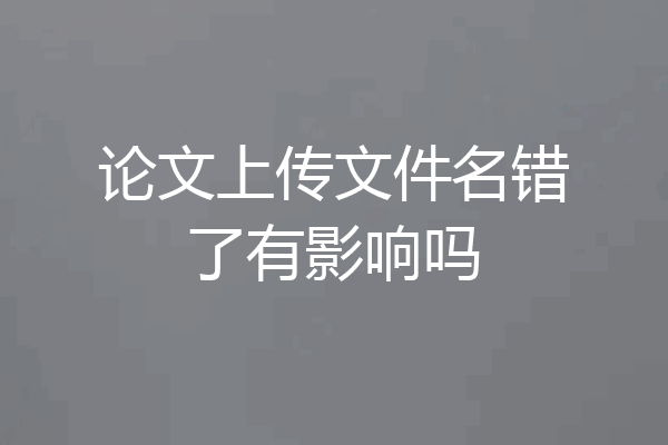 论文上传文件名错了有影响吗