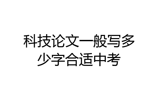 科技论文一般写多少字合适中考