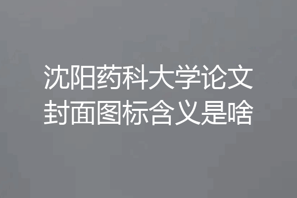 沈阳药科大学论文封面图标含义是啥