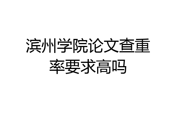 滨州学院论文查重率要求高吗