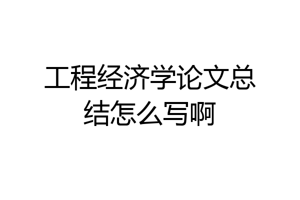 工程经济学论文总结怎么写啊