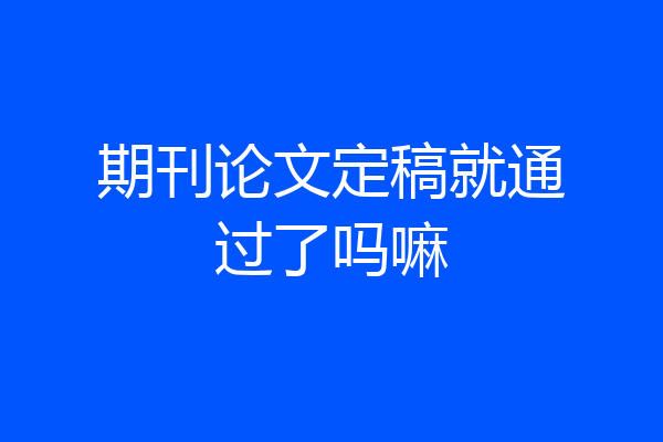 期刊论文定稿就通过了吗嘛