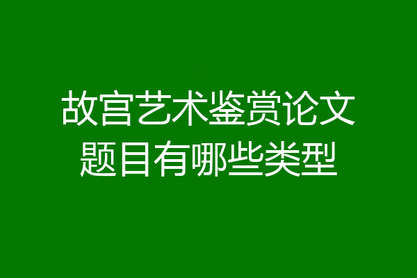 故宫艺术鉴赏论文题目有哪些类型