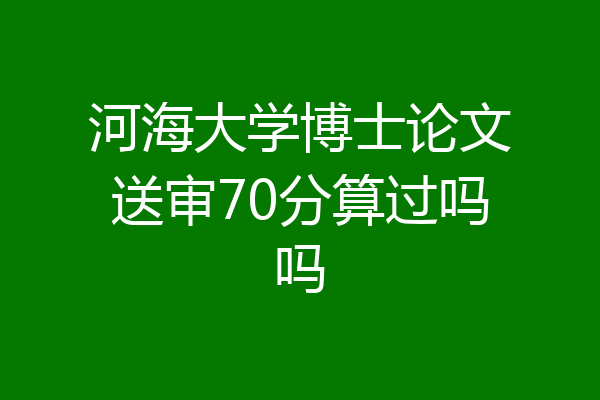 河海大学博士论文送审70分算过吗吗