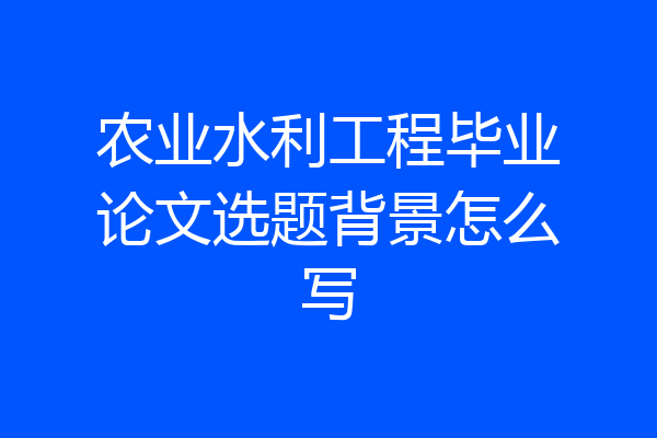农业水利工程毕业论文选题背景怎么写