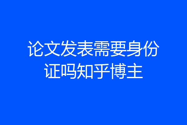 论文发表需要身份证吗知乎博主