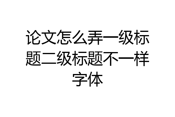 论文怎么弄一级标题二级标题不一样字体